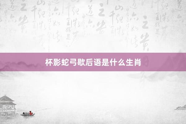 杯影蛇弓歇后语是什么生肖