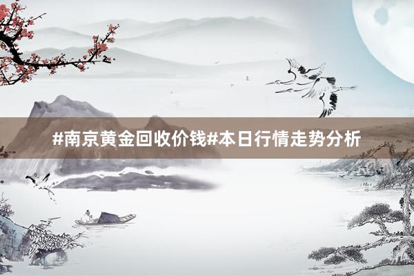 #南京黄金回收价钱#本日行情走势分析
